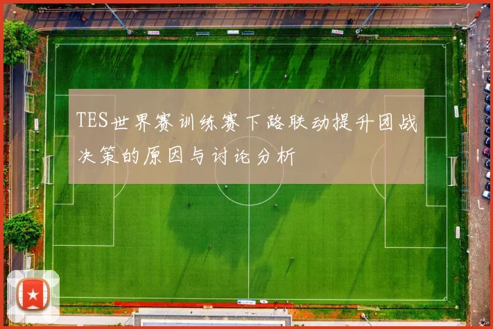 TES世界赛训练赛下路联动提升团战决策的原因与讨论分析