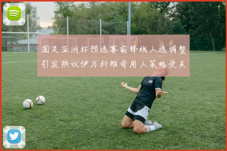 国足亚洲杯预选赛前锋线人选调整引发热议伊万科维奇用人策略受关注