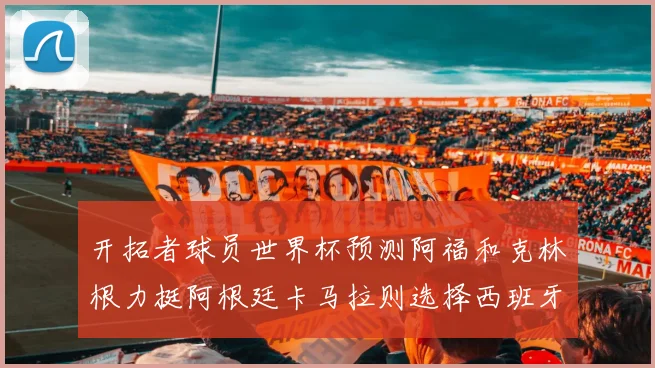 开拓者球员世界杯预测阿福和克林根力挺阿根廷卡马拉则选择西班牙