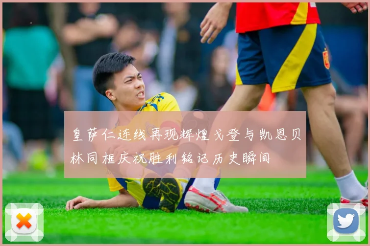 皇萨仁连线再现辉煌戈登与凯恩贝林同框庆祝胜利铭记历史瞬间