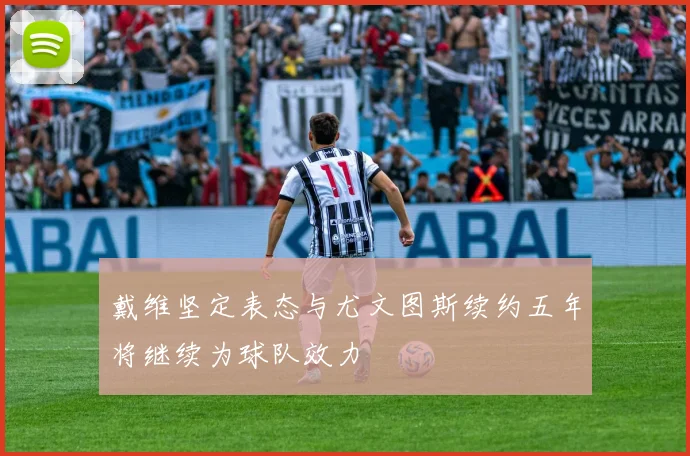 戴维坚定表态与尤文图斯续约五年将继续为球队效力