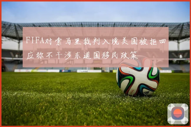 FIFA对索马里裁判入境美国被拒回应称不干涉东道国移民政策