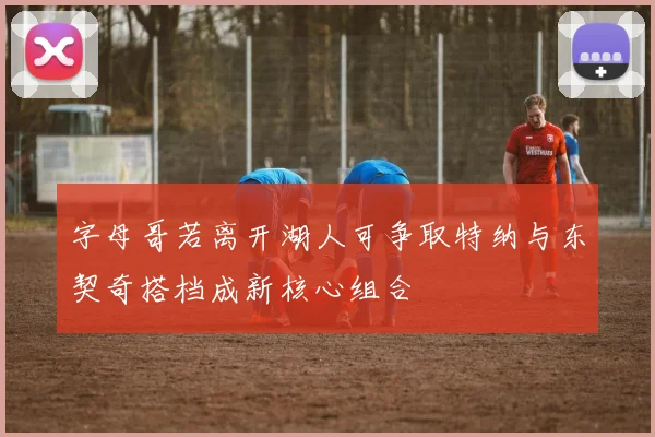 字母哥若离开湖人可争取特纳与东契奇搭档成新核心组合