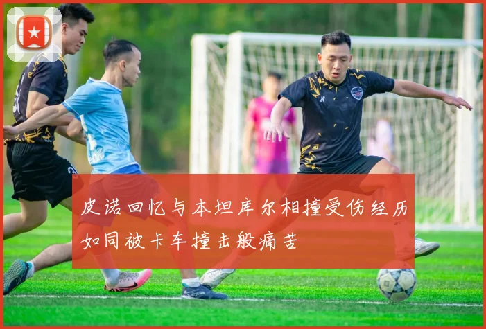 皮诺回忆与本坦库尔相撞受伤经历如同被卡车撞击般痛苦