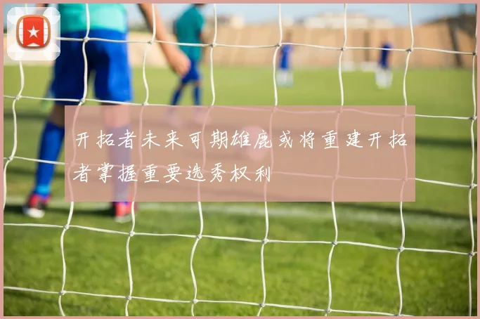 开拓者未来可期雄鹿或将重建开拓者掌握重要选秀权利