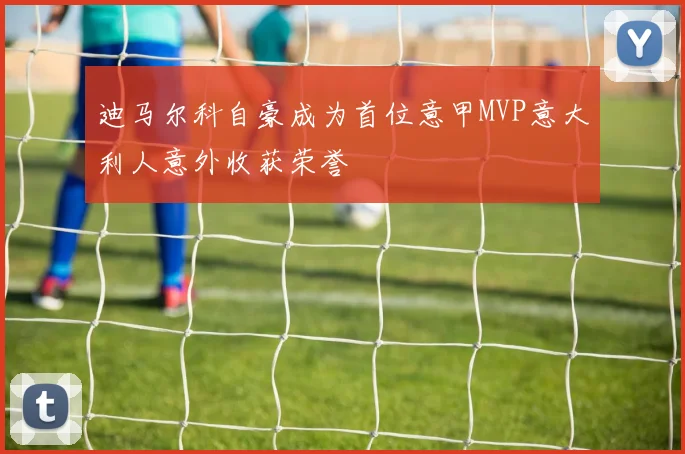 迪马尔科自豪成为首位意甲MVP意大利人意外收获荣誉