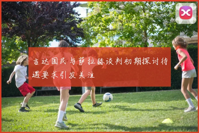 吉达国民与萨拉赫谈判初期探讨待遇要求引发关注