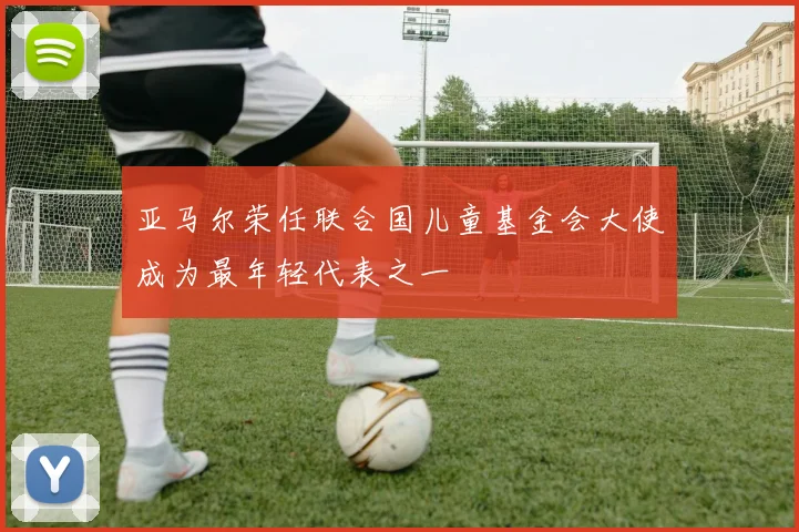 亚马尔荣任联合国儿童基金会大使成为最年轻代表之一