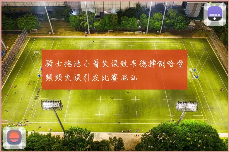 骑士拖地小哥失误致韦德摔倒哈登频频失误引发比赛混乱