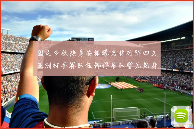 国足今秋热身安排曝光将对阵四支亚洲杯参赛队伍佛得角队暂无热身计划