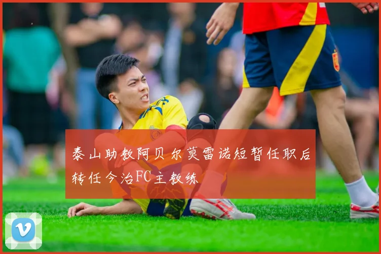 泰山助教阿贝尔莫雷诺短暂任职后转任今治FC主教练