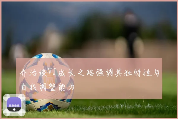 乔治谈VJ成长之路强调其独特性与自我调整能力