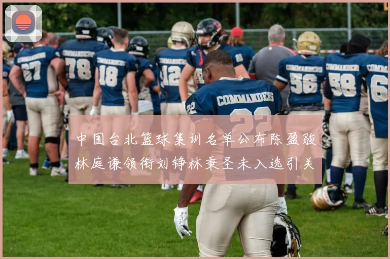 中国台北篮球集训名单公布陈盈骏林庭谦领衔刘铮林秉圣未入选引关注