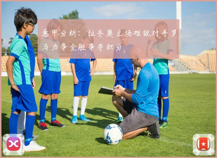 意甲分析：拉齐奥主场难敌对手罗马力争全胜争夺积分