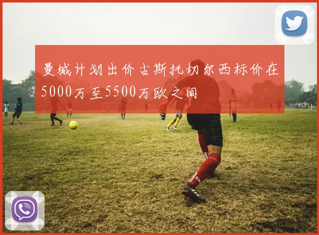 曼城计划出价古斯托切尔西标价在5000万至5500万欧之间