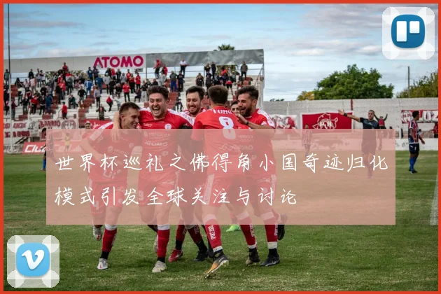 世界杯巡礼之佛得角小国奇迹归化模式引发全球关注与讨论
