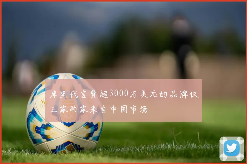 库里代言费超3000万美元的品牌仅三家两家来自中国市场