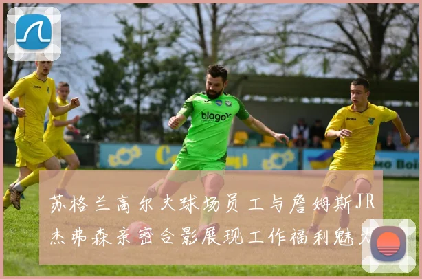 苏格兰高尔夫球场员工与詹姆斯JR杰弗森亲密合影展现工作福利魅力