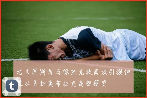 尤文图斯与马德里竞技商谈引援但难以负担奥布拉克高额薪资