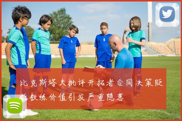 比克斯塔夫批评开拓者合同决策贬低教练价值引发严重隐患