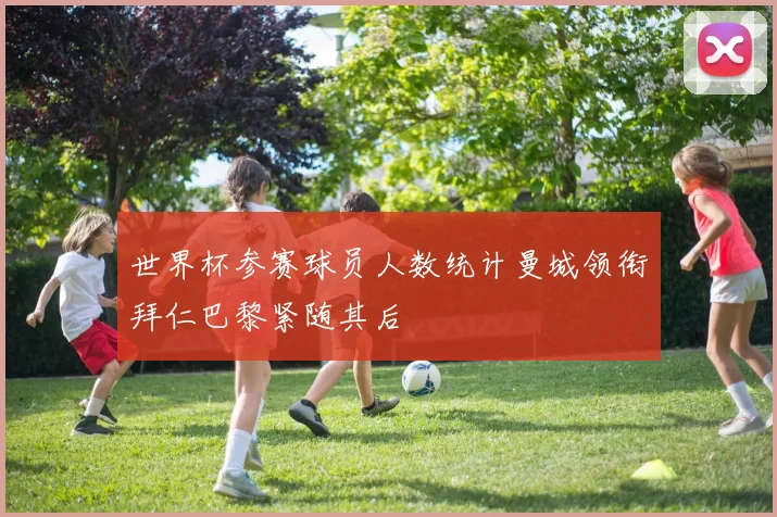 世界杯参赛球员人数统计曼城领衔拜仁巴黎紧随其后