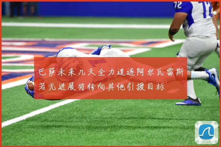 巴萨未来几天全力追逐阿尔瓦雷斯若无进展将转向其他引援目标