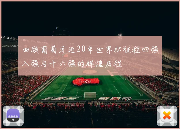回顾葡萄牙近20年世界杯征程四强八强与十六强的辉煌历程