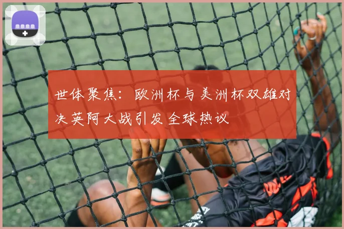 世体聚焦：欧洲杯与美洲杯双雄对决英阿大战引发全球热议