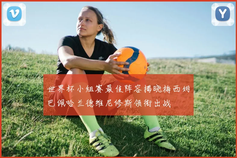世界杯小组赛最佳阵容揭晓梅西姆巴佩哈兰德维尼修斯领衔出战