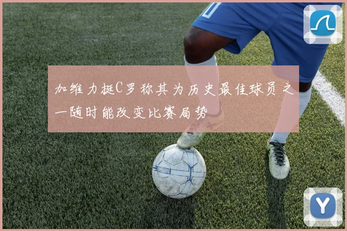 加维力挺C罗称其为历史最佳球员之一随时能改变比赛局势