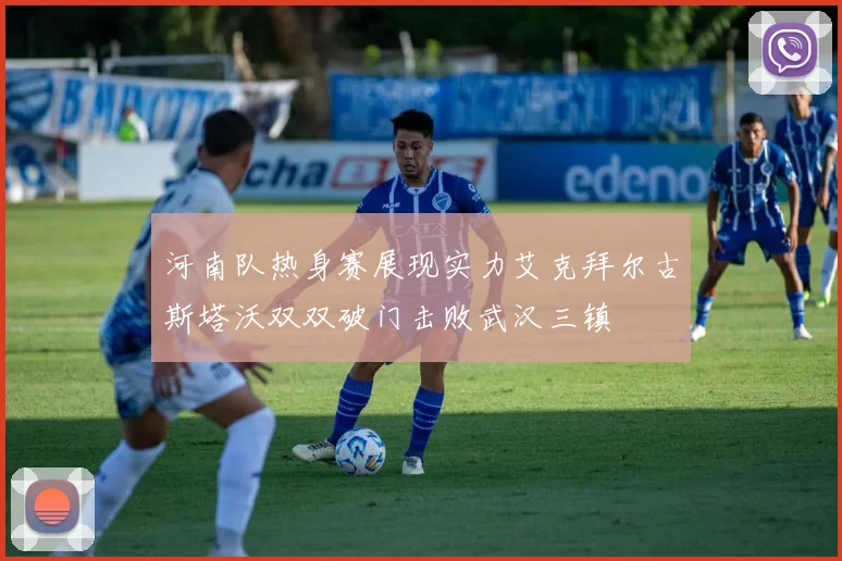 河南队热身赛展现实力艾克拜尔古斯塔沃双双破门击败武汉三镇