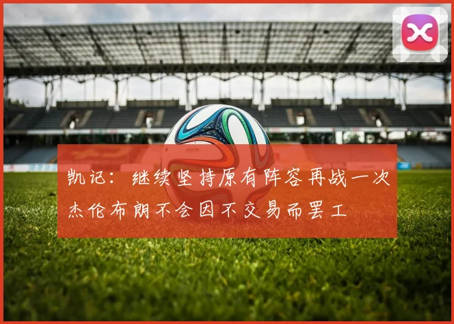 凯记：继续坚持原有阵容再战一次杰伦布朗不会因不交易而罢工