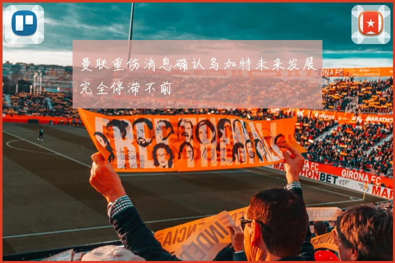 曼联重伤消息确认乌加特未来发展完全停滞不前
