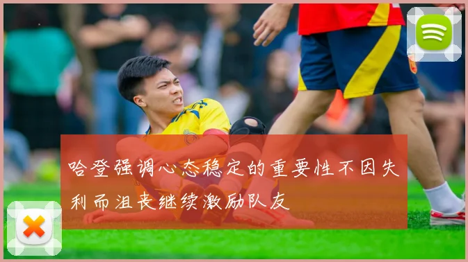 哈登强调心态稳定的重要性不因失利而沮丧继续激励队友