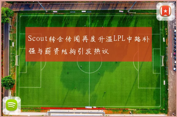 Scout转会传闻再度升温LPL中路补强与薪资结构引发热议