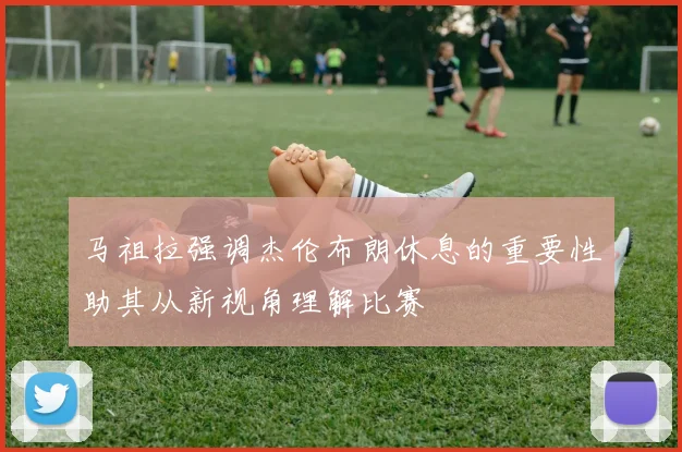 马祖拉强调杰伦布朗休息的重要性助其从新视角理解比赛