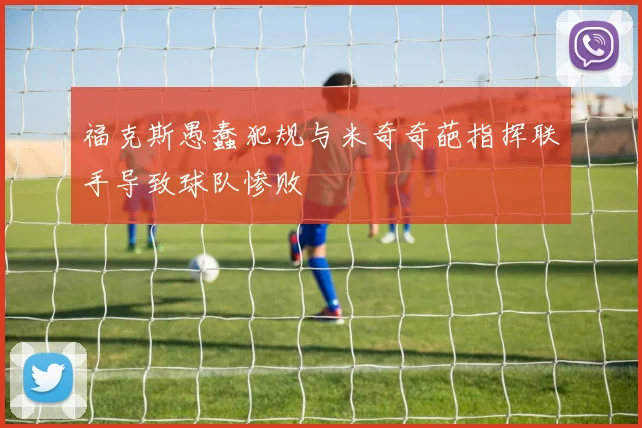 福克斯愚蠢犯规与米奇奇葩指挥联手导致球队惨败